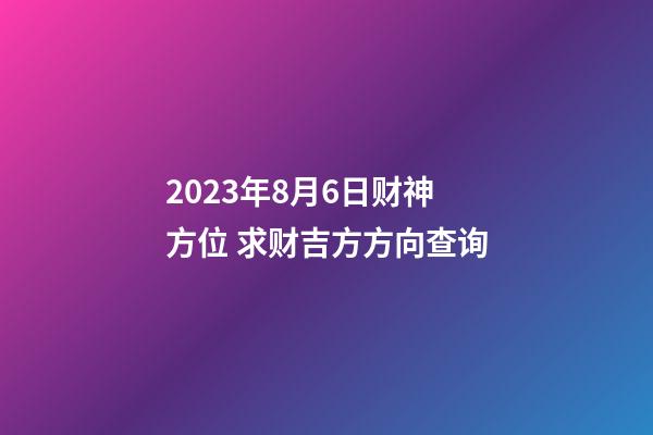 2023年8月6日财神方位 求财吉方方向查询